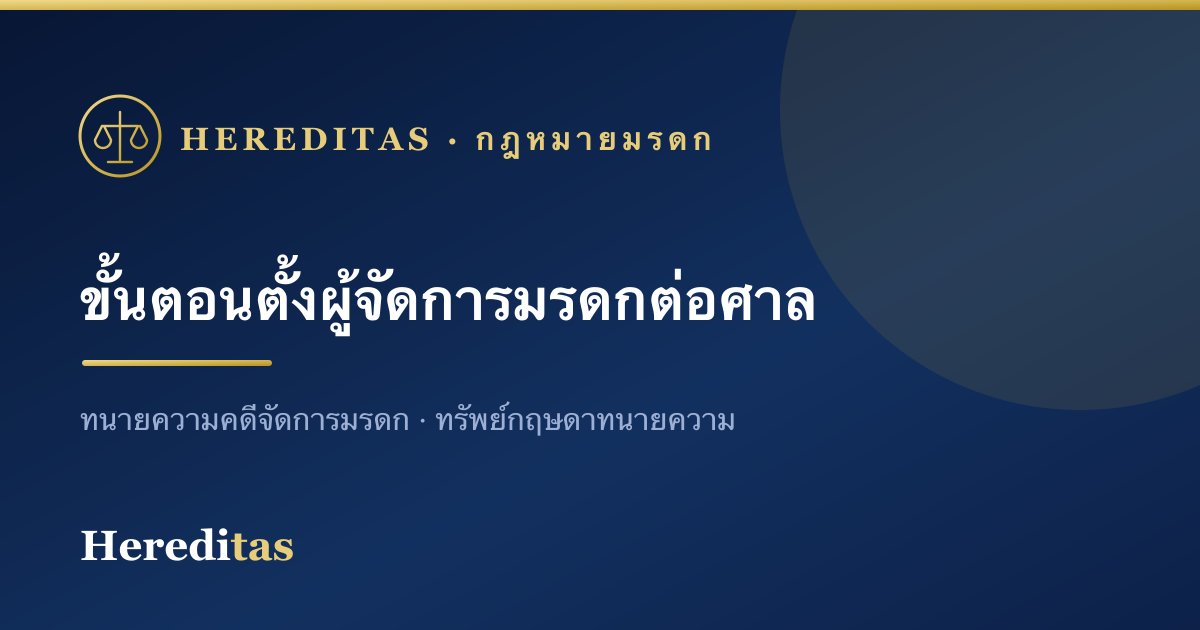ขั้นตอนการร้องขอตั้งผู้จัดการมรดกต่อศาล (ละเอียดทุกขั้น)
