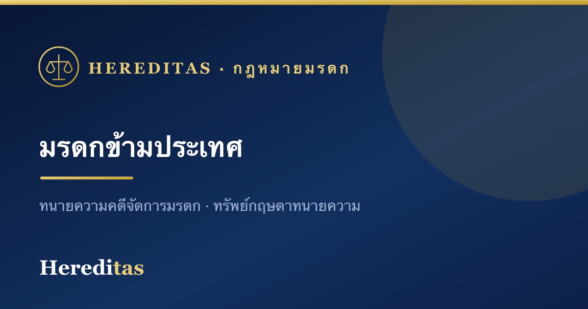 มรดกข้ามประเทศ: เมื่อทรัพย์อยู่ทั้งในและต่างประเทศ