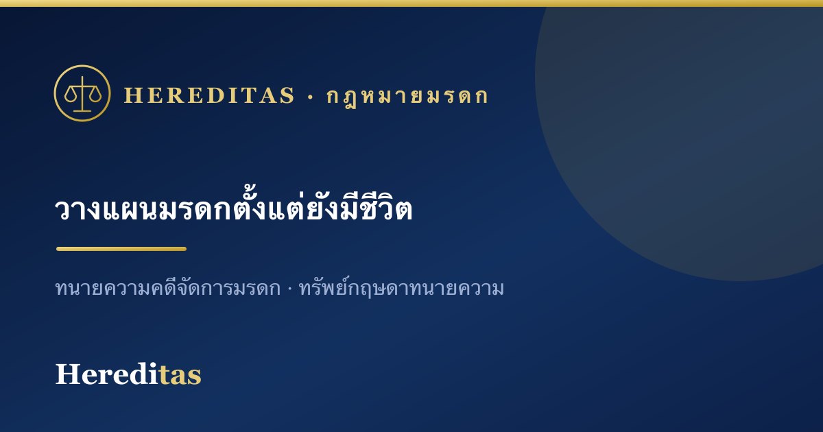 วางแผนมรดกตั้งแต่ยังมีชีวิต ลดข้อพิพาทและภาษี