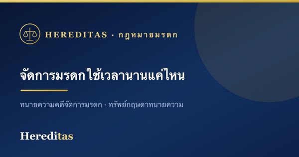 จัดการมรดกใช้เวลานานแค่ไหน ตั้งแต่ยื่นจนแบ่งเสร็จ