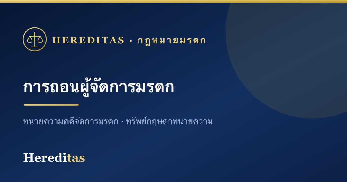 การถอนผู้จัดการมรดก: เหตุและขั้นตอน